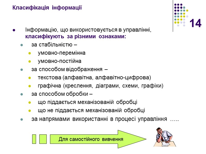 14 Класифікація інформації  Інформацію, що використовується в управлінні,  класифікують за різними ознаками: